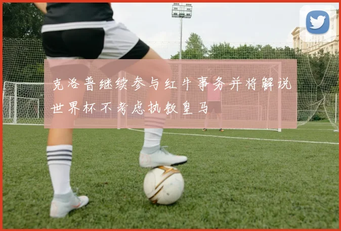 克洛普继续参与红牛事务并将解说世界杯不考虑执教皇马