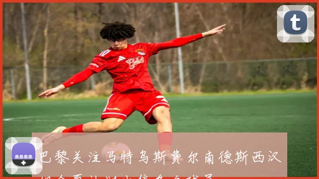 巴黎关注马特乌斯费尔南德斯西汉姆今夏计划出售多名球员