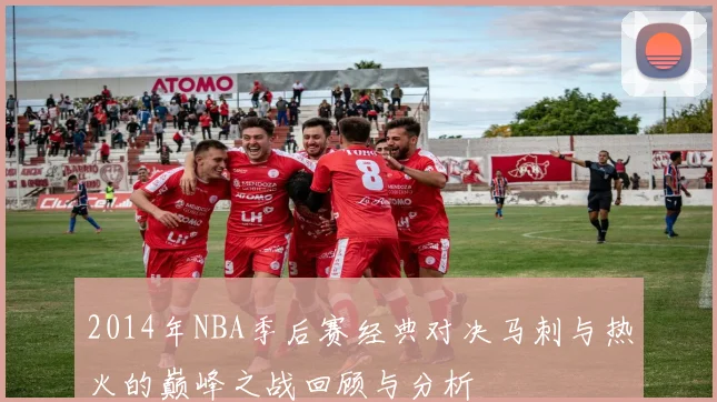 2014年NBA季后赛经典对决马刺与热火的巅峰之战回顾与分析