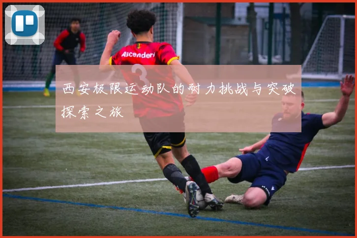 西安极限运动队的耐力挑战与突破探索之旅