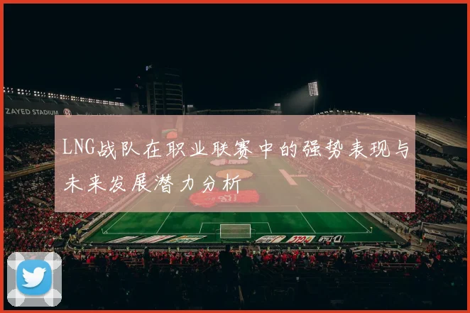 LNG战队在职业联赛中的强势表现与未来发展潜力分析