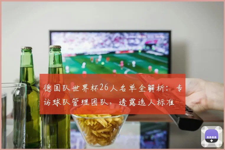 德国队世界杯26人名单全解析：专访球队管理团队，透露选人标准
