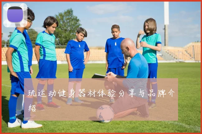 玩运动健身器材体验分享与品牌介绍