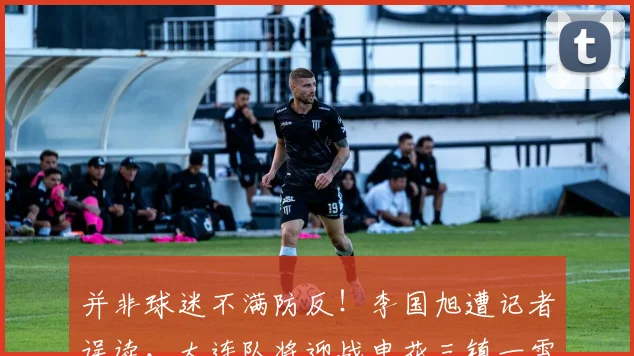 并非球迷不满防反！李国旭遭记者误读，大连队将迎战申花三镇一雪前耻_客场_足球报_梭鱼